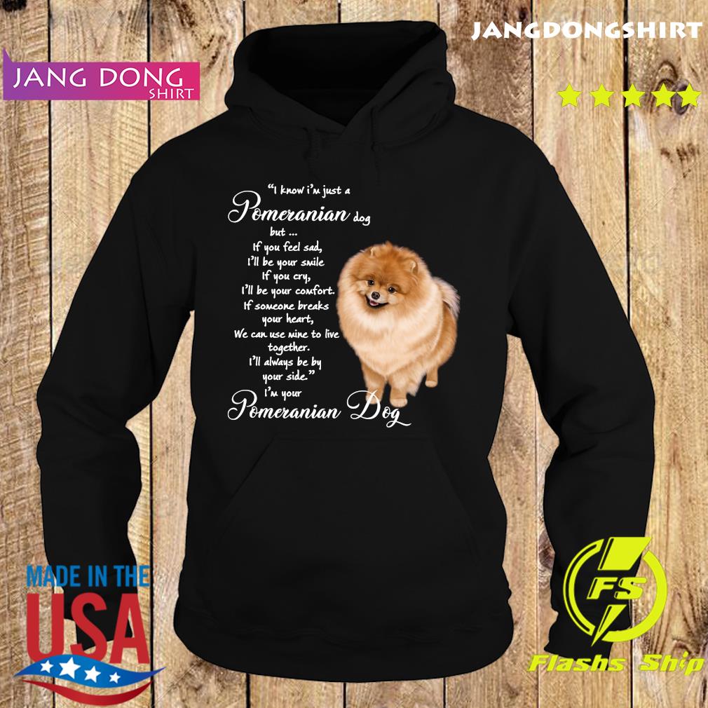 I Know I'm Just A Pomeranian Dog But If You Feel Sad Shirt Hoodie