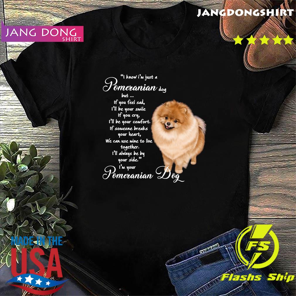 I Know I'm Just A Pomeranian Dog But If You Feel Sad Shirt