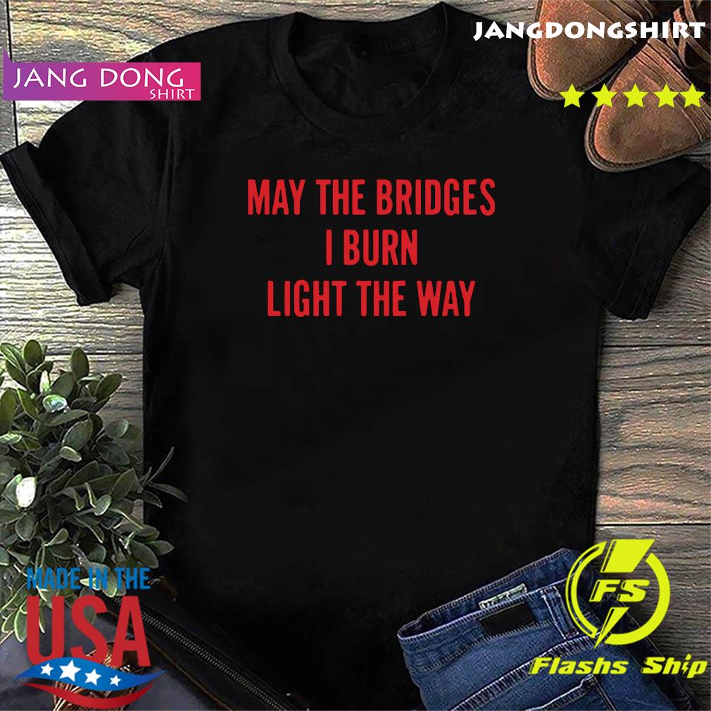 May The Bridges I Burn Light The Way Shirt