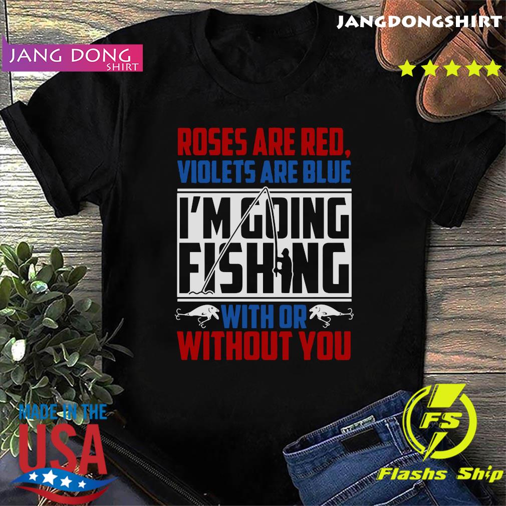 Roses Are Red Violets Are Blue I'm Going Fishing With Or Without You Shirt